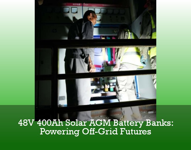 48V 400Ah Solar AGM Battery Banks: Powering Off-Grid Futures
